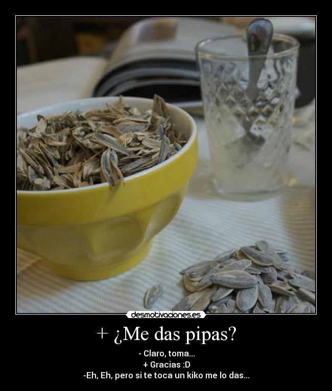 + ¿Me das pipas? - - Claro, toma...
+ Gracias :D
-Eh, Eh, pero si te toca un kiko me lo das...