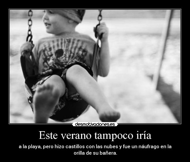 Este verano tampoco iría - a la playa, pero hizo castillos con las nubes y fue un náufrago en la
orilla de su bañera.