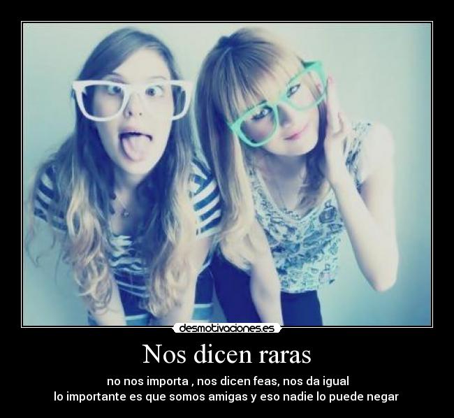 Nos dicen raras - no nos importa , nos dicen feas, nos da igual
lo importante es que somos amigas y eso nadie lo puede negar 