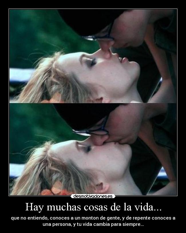 Hay muchas cosas de la vida... - que no entiendo, conoces a un monton de gente, y de repente conoces a
una persona, y tu vida cambia para siempre...