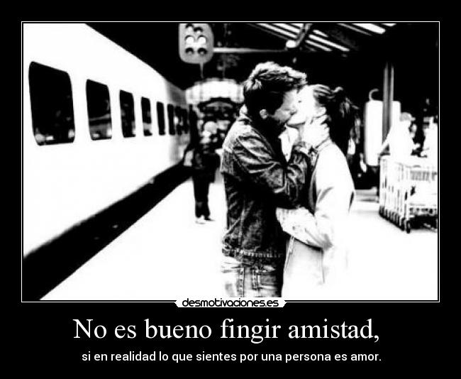 No es bueno fingir amistad,  - si en realidad lo que sientes por una persona es amor.