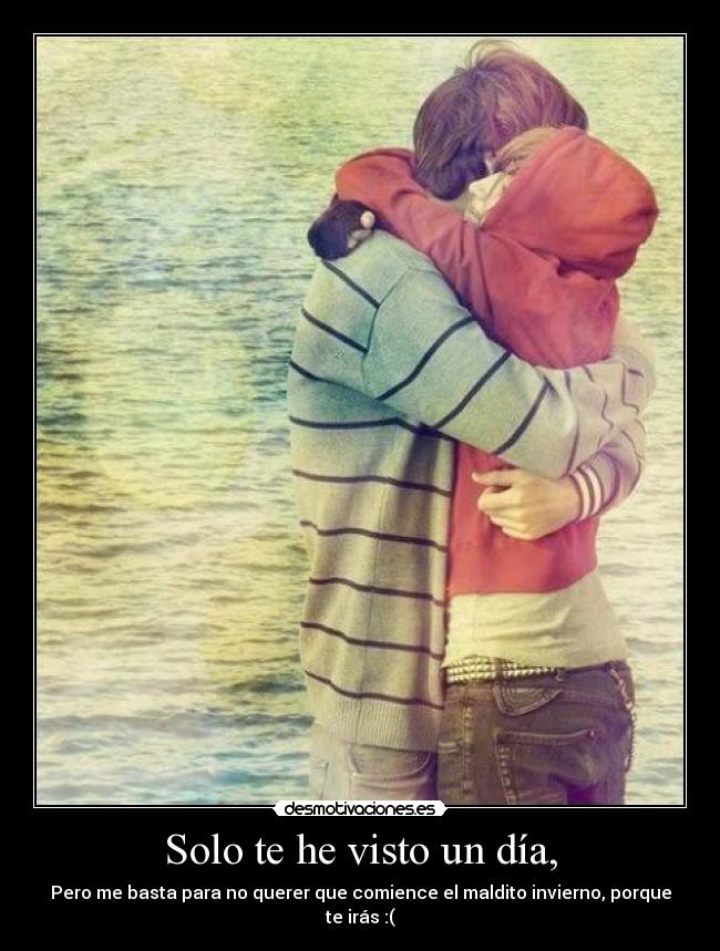 Solo te he visto un día, - Pero me basta para no querer que comience el maldito invierno, porque te irás :(