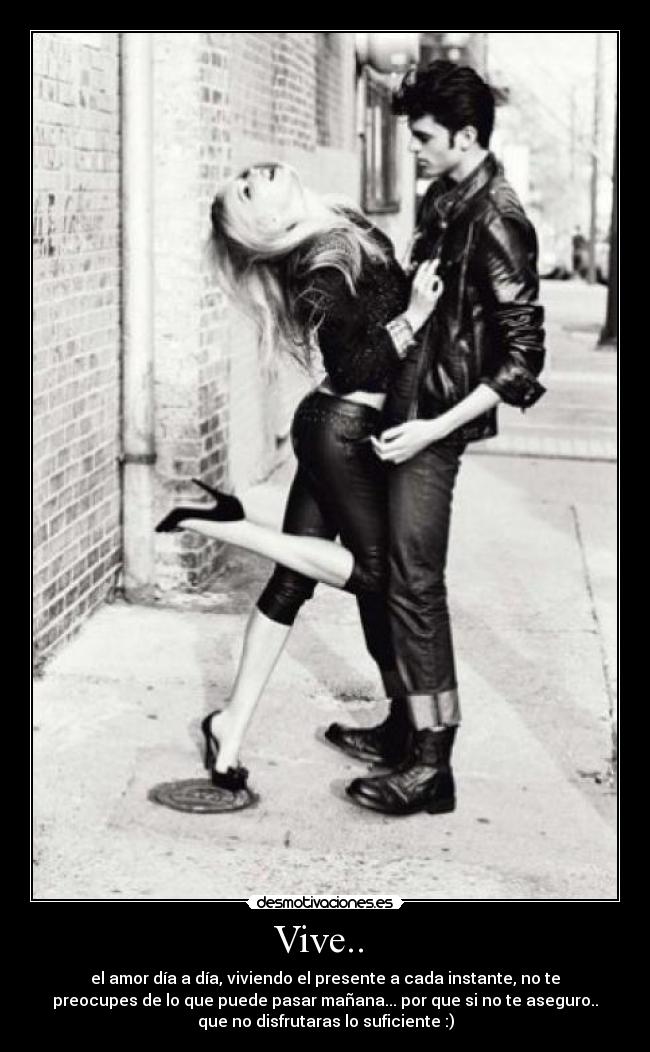 Vive..  - el amor día a día, viviendo el presente a cada instante, no te
preocupes de lo que puede pasar mañana... por que si no te aseguro..
que no disfrutaras lo suficiente :)