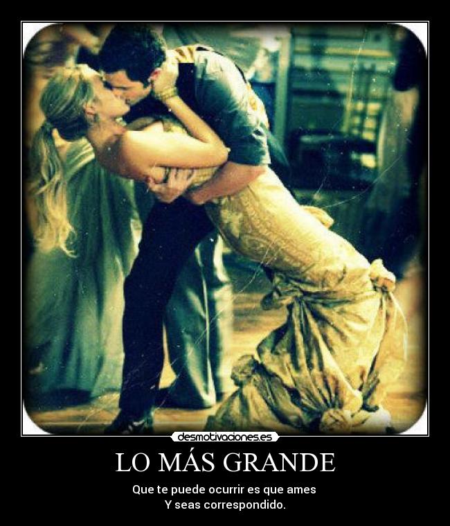 LO MÁS GRANDE - Que te puede ocurrir es que ames 
Y seas correspondido.