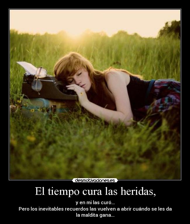 El tiempo cura las heridas, - y en mi las curó...
Pero los inevitables recuerdos las vuelven a abrir cuándo se les da la maldita gana...