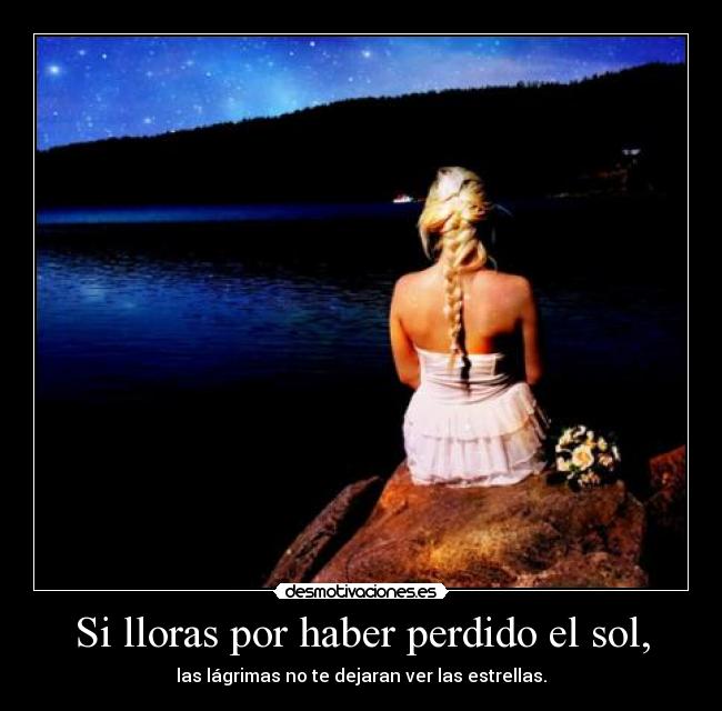 Si lloras por haber perdido el sol, - las lágrimas no te dejaran ver las estrellas.