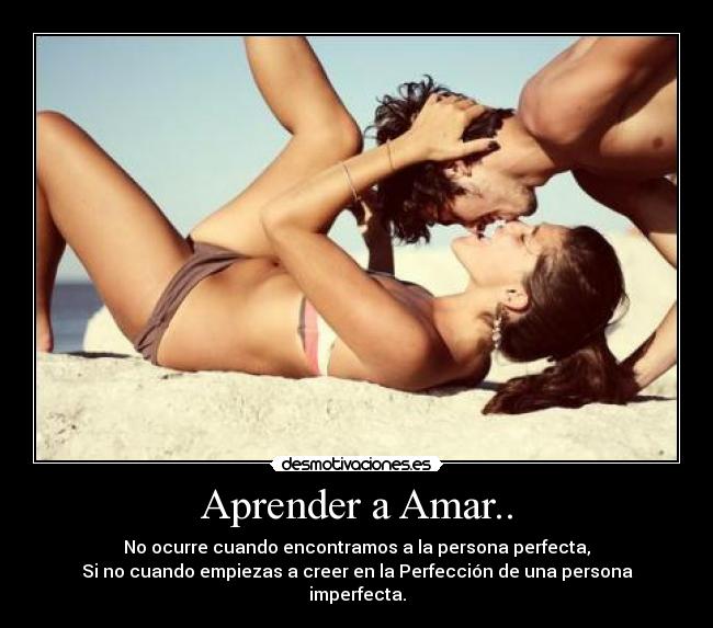 Aprender a Amar.. - No ocurre cuando encontramos a la persona perfecta,
Si no cuando empiezas a creer en la Perfección de una persona imperfecta.