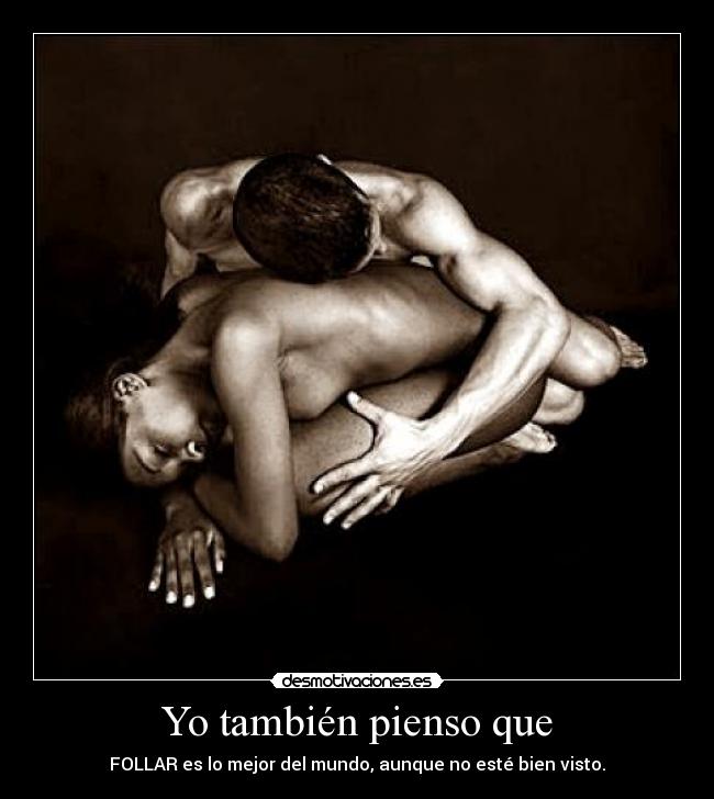 Yo también pienso que - FOLLAR es lo mejor del mundo, aunque no esté bien visto.