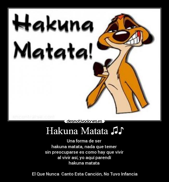 Hakuna Matata ♫♪ - Una forma de ser♫♪
hakuna matata, nada que temer♫♪
sin preocuparse es como hay que vivir♫♪
al vivir así, yo aquí parendí♫♪
hakuna matata♫♪

El Que Nunca  Canto Esta Canción, No Tuvo Infancia