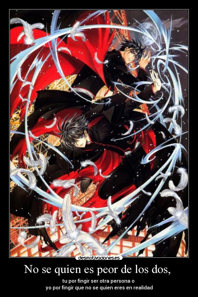 No se quien es peor de los dos,  - tu por fingir ser otra persona o 
yo por fingir que no se quien eres en realidad