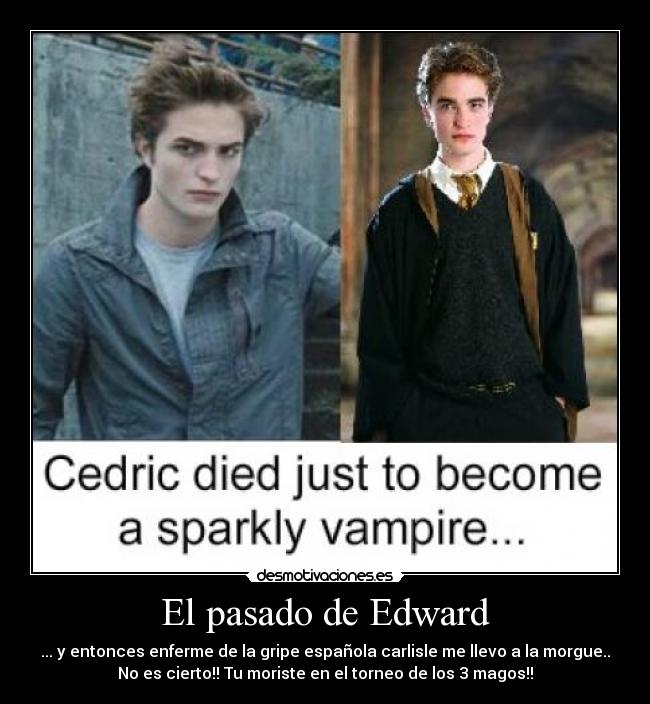 El pasado de Edward - ... y entonces enferme de la gripe española carlisle me llevo a la morgue..
No es cierto!! Tu moriste en el torneo de los 3 magos!!