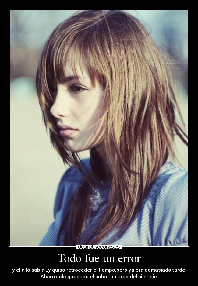 Todo fue un error - y ella lo sabia...y quiso retroceder el tiempo,pero ya era demasiado tarde.
Ahora solo quedaba el sabor amargo del silencio.
