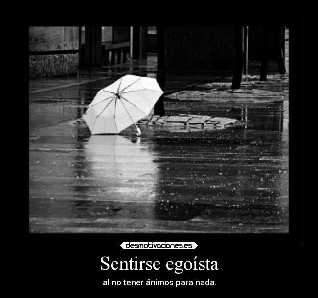 Sentirse egoísta - al no tener ánimos para nada.