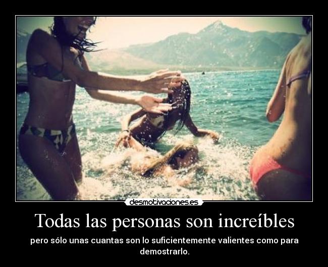 Todas las personas son increíbles - pero sólo unas cuantas son lo suficientemente valientes como para demostrarlo.