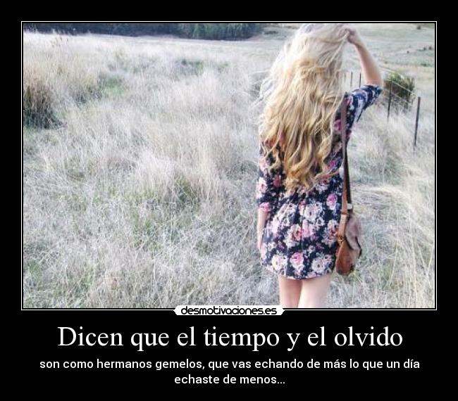 Dicen que el tiempo y el olvido - son como hermanos gemelos, que vas echando de más lo que un día
echaste de menos...