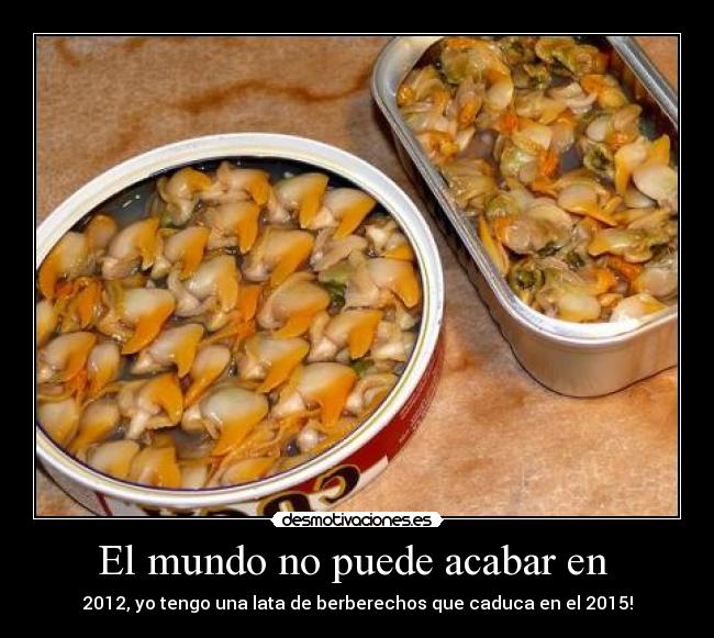 El mundo no puede acabar en - 2012, yo tengo una lata de berberechos que caduca en el 2015!