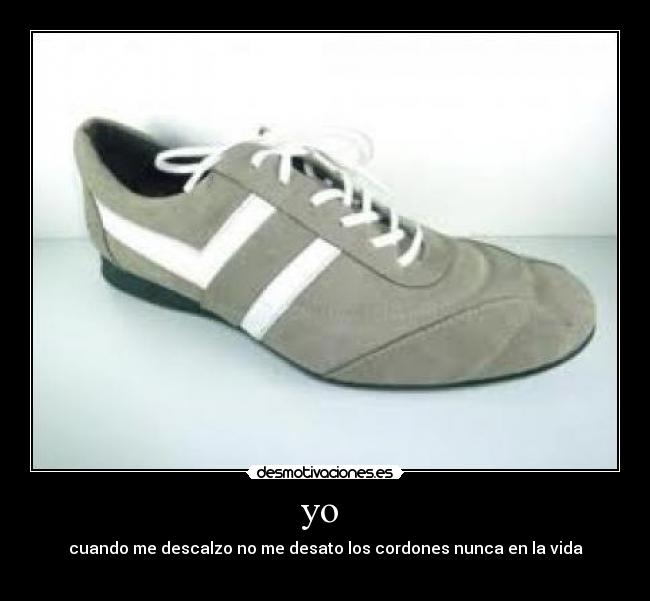 yo - cuando me descalzo no me desato los cordones nunca en la vida