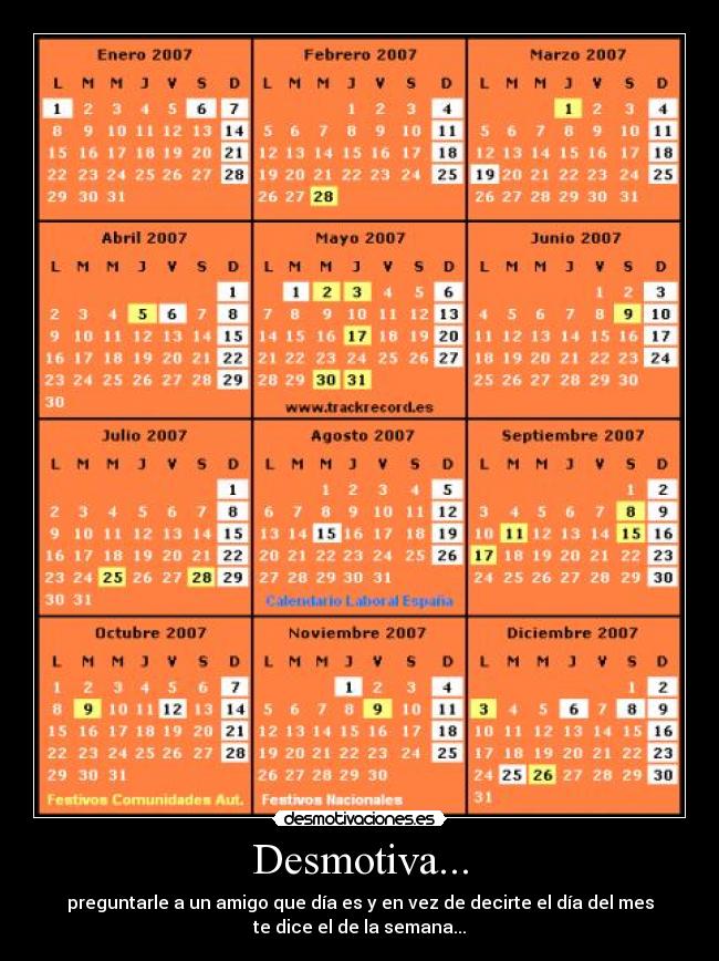 Desmotiva... - preguntarle a un amigo que día es y en vez de decirte el día del mes
te dice el de la semana...
