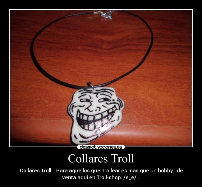 Collares Troll - Collares Troll... Para aquellos que Trollear es mas que un hobby...de
venta aqui en Troll-shop../e_e/...
