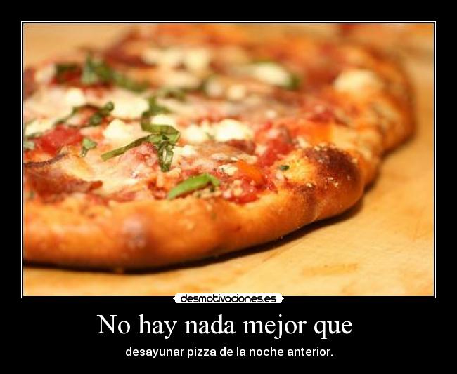 No hay nada mejor que  - desayunar pizza de la noche anterior.