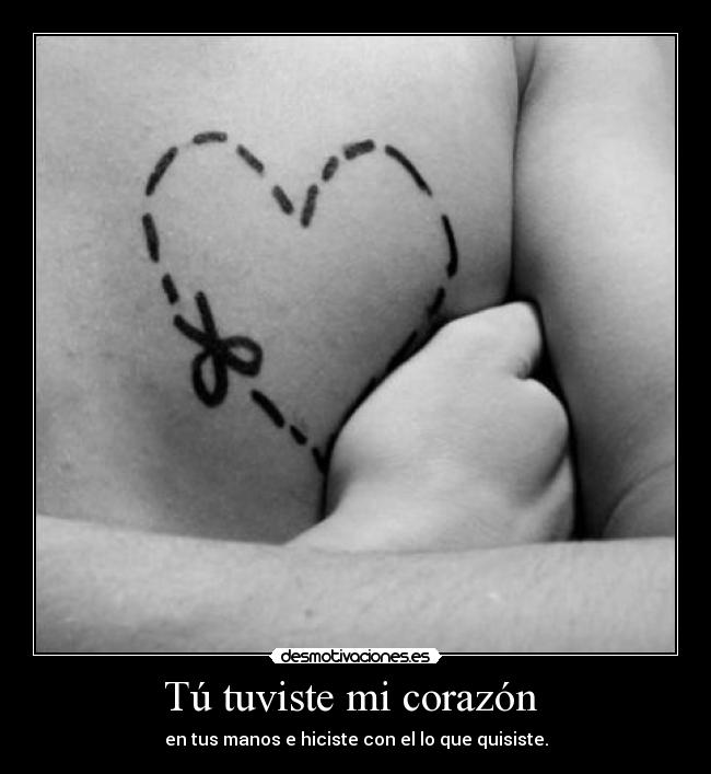 Tú tuviste mi corazón - en tus manos e hiciste con el lo que quisiste.