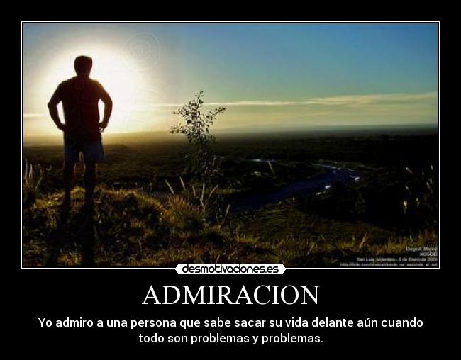 ADMIRACION - Yo admiro a una persona que sabe sacar su vida delante aún cuando
todo son problemas y problemas.