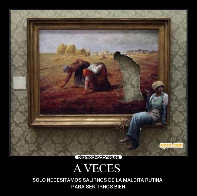 A VECES  - SOLO NECESITAMOS SALIRNOS DE LA MALDITA RUTINA, 
PARA SENTIRNOS BIEN.