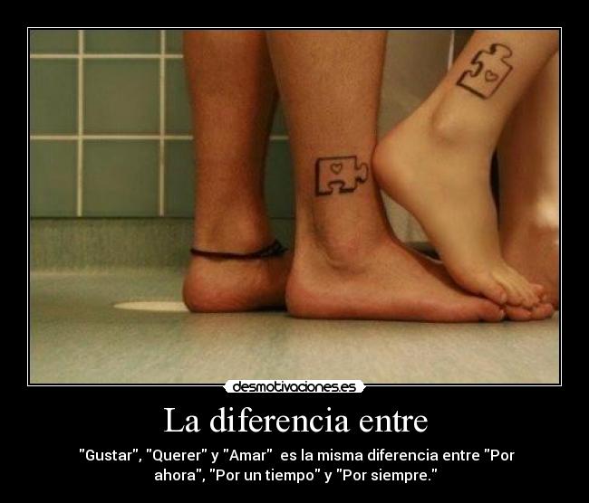 La diferencia entre - Gustar, Querer y Amar es la misma diferencia entre Por
ahora, Por un tiempo y Por siempre.
