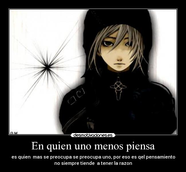 En quien uno menos piensa - es quien mas se preocupa se preocupa uno, por eso es qel pensamiento
no siempre tiende a tener la razon