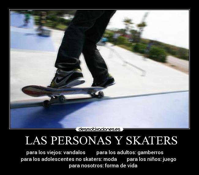 LAS PERSONAS Y SKATERS - para los viejos: vandalos para los adultos: gamberros
para los adolescentes no skaters: moda para los niños: juego
para nosotros: forma de vida