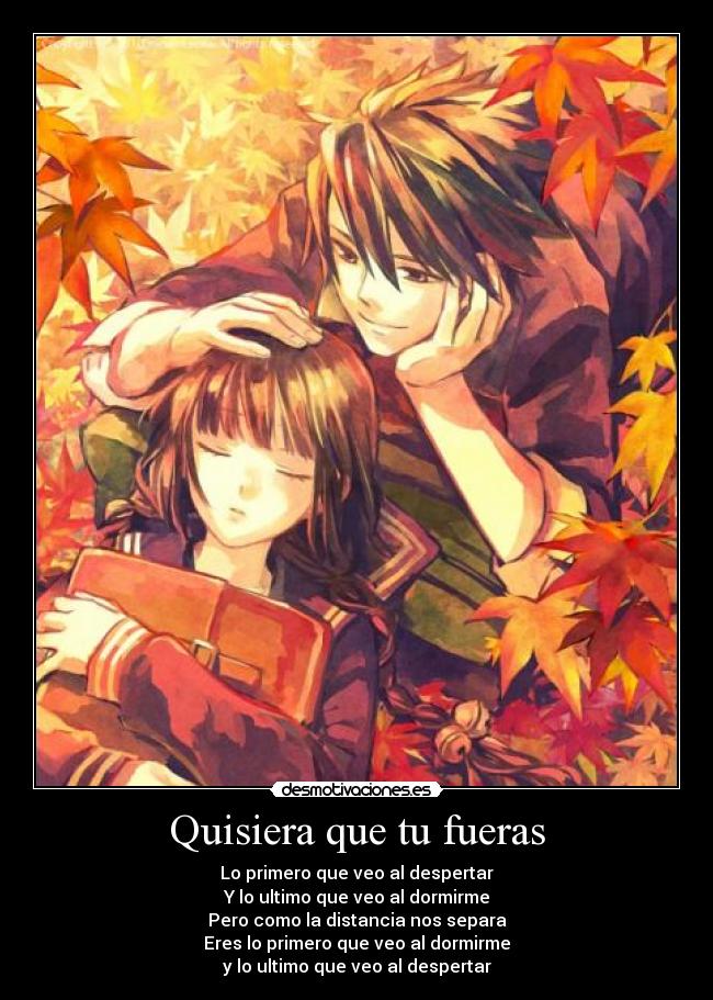 Quisiera que tu fueras - Lo primero que veo al despertar
Y lo ultimo que veo al dormirme
Pero como la distancia nos separa
Eres lo primero que veo al dormirme
y lo ultimo que veo al despertar