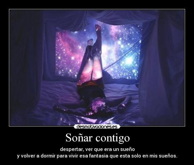 Soñar contigo - despertar, ver que era un sueño
y volver a dormir para vivir esa fantasia que esta solo en mis sueños.