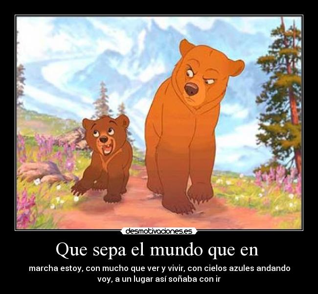 Que sepa el mundo que en - marcha estoy, con mucho que ver y vivir, con cielos azules andando
voy, a un lugar así soñaba con ir