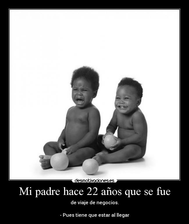 Mi padre hace 22 años que se fue - de viaje de negocios.
- Pues tiene que estar al llegar