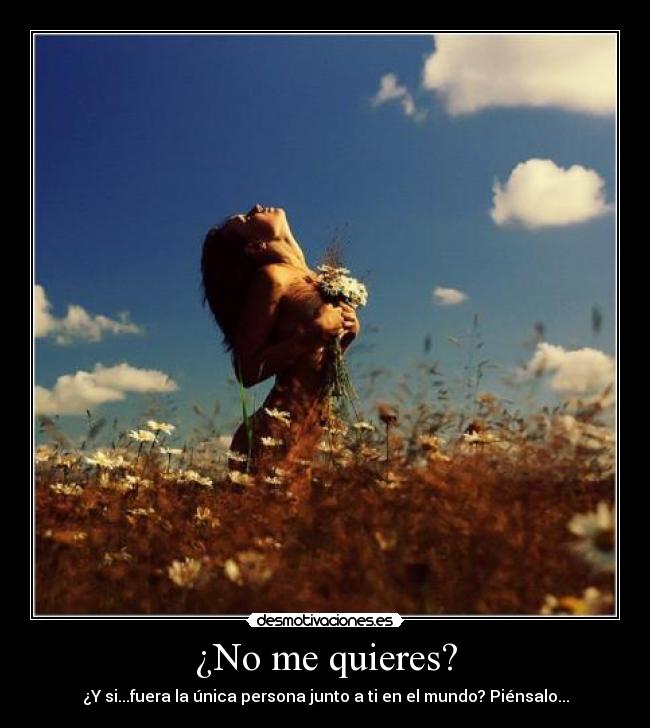 ¿No me quieres? - ¿Y si...fuera la única persona junto a ti en el mundo? Piénsalo...