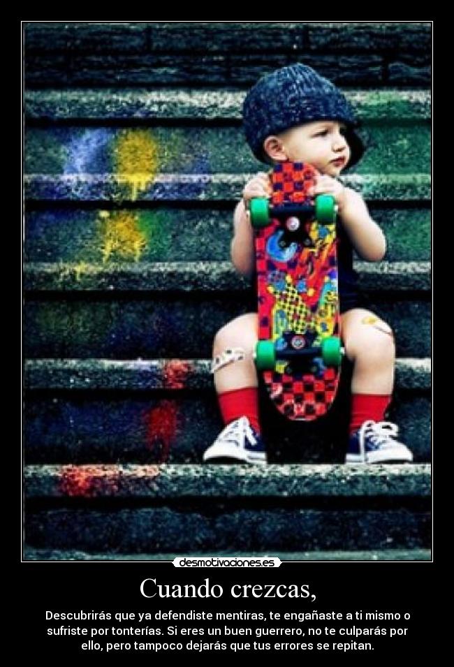Cuando crezcas, - Descubrirás que ya defendiste mentiras, te engañaste a ti mismo o
sufriste por tonterías. Si eres un buen guerrero, no te culparás por
ello, pero tampoco dejarás que tus errores se repitan.