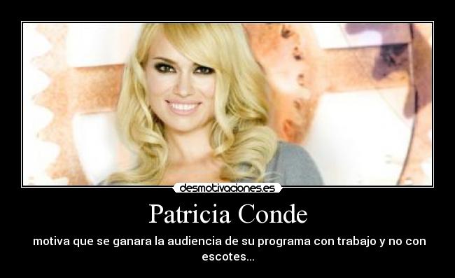 Patricia Conde - motiva que se ganara la audiencia de su programa con trabajo y no con escotes...