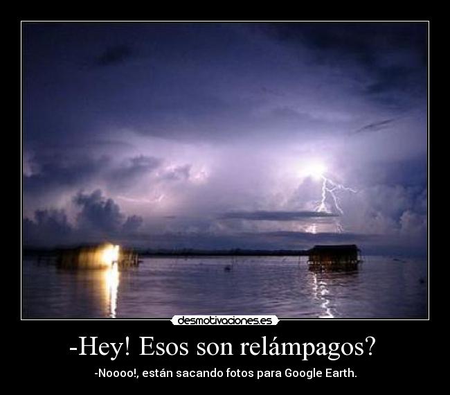 -Hey! Esos son relámpagos? - -Noooo!, están sacando fotos para Google Earth.