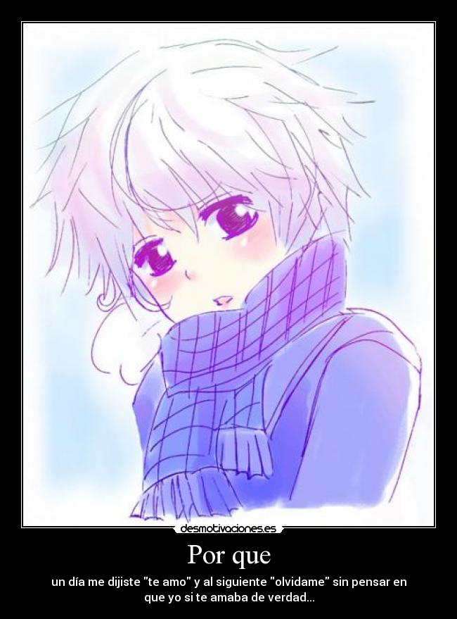 Por que - un día me dijiste te amo y al siguiente olvidame sin pensar en
que yo si te amaba de verdad...