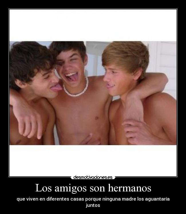 Los amigos son hermanos - que viven en diferentes casas porque ninguna madre los aguantaría juntos