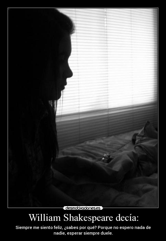 William Shakespeare decía: - Siempre me siento feliz, ¿sabes por qué? Porque no espero nada de
nadie, esperar siempre duele.