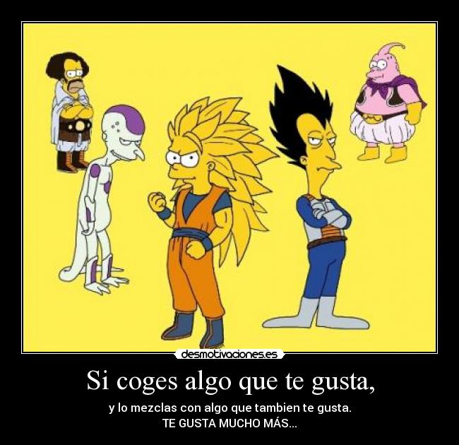 Si coges algo que te gusta, - y lo mezclas con algo que tambien te gusta.
TE GUSTA MUCHO MÁS...