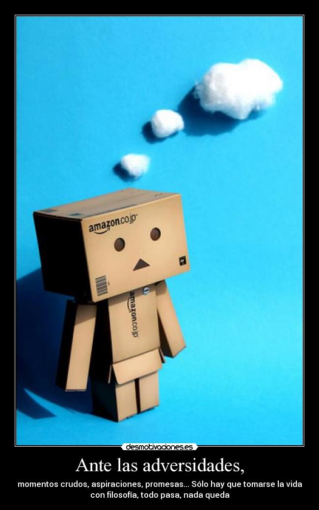Ante las adversidades, - momentos crudos, aspiraciones, promesas... Sólo hay que tomarse la vida
con filosofía, todo pasa, nada queda