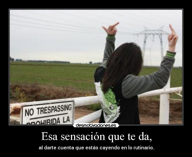 Esa sensación que te da, - al darte cuenta que estás cayendo en lo rutinario.