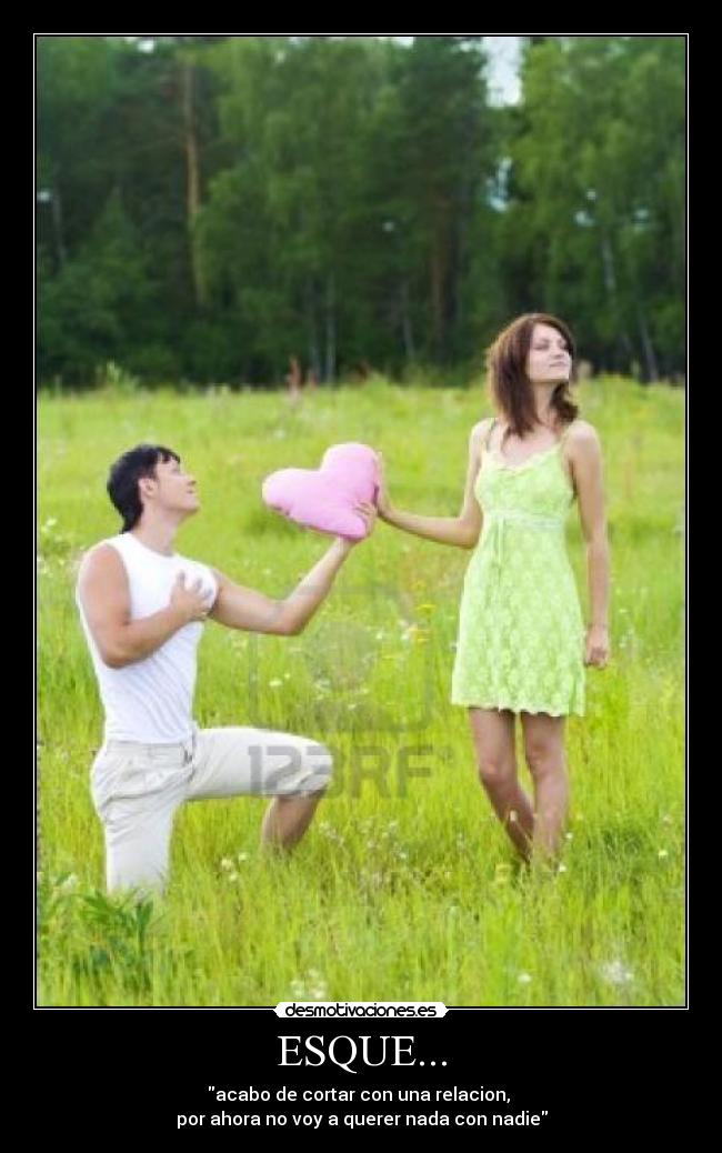 ESQUE... - acabo de cortar con una relacion,
por ahora no voy a querer nada con nadie