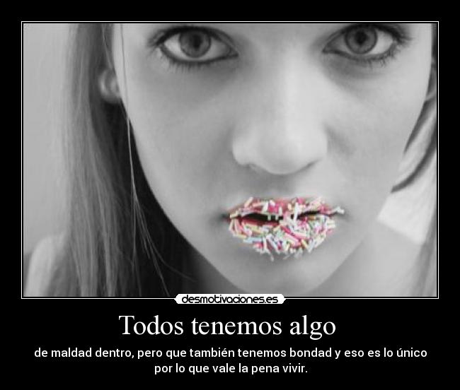 Todos tenemos algo - de maldad dentro, pero que también tenemos bondad y eso es lo único
por lo que vale la pena vivir.