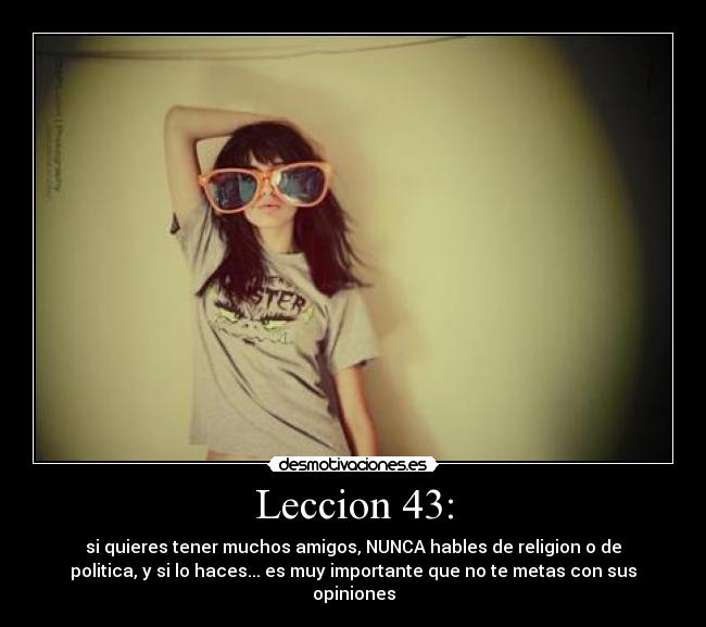 Leccion 43: - si quieres tener muchos amigos, NUNCA hables de religion o de
politica, y si lo haces... es muy importante que no te metas con sus
opiniones