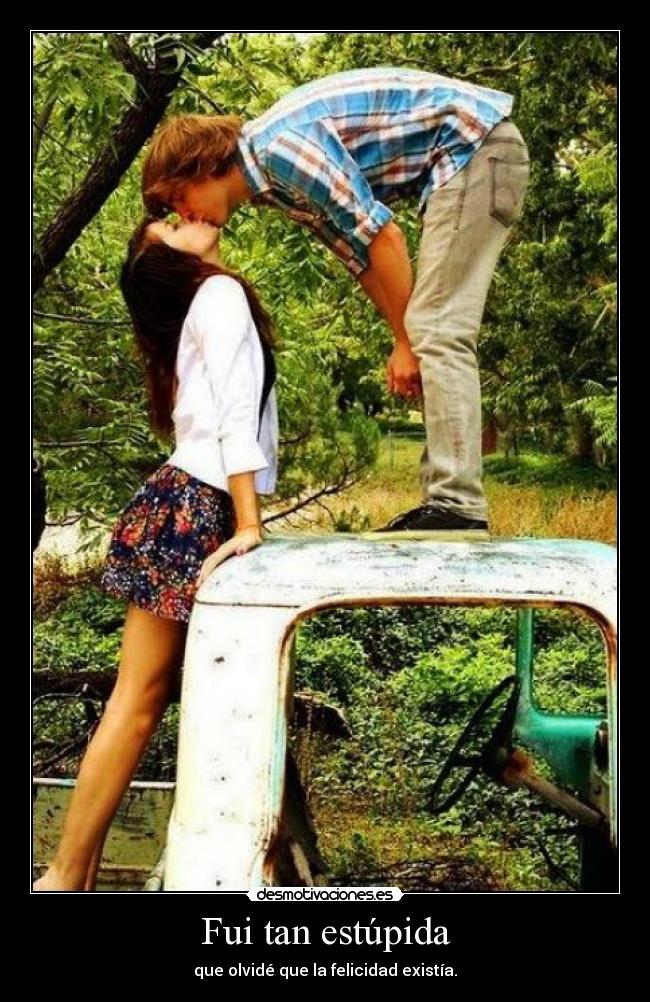 Fui tan estúpida - que olvidé que la felicidad existía.