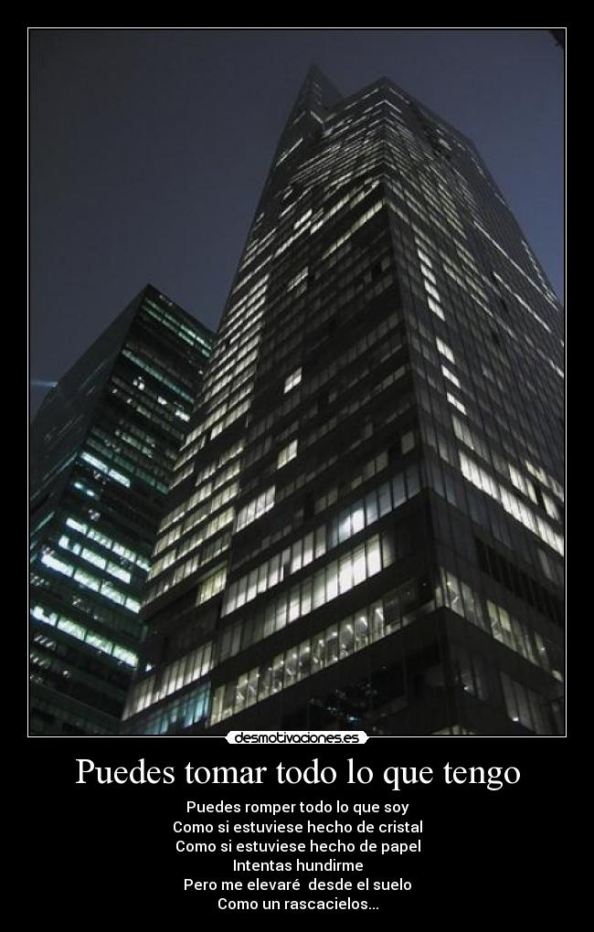 Puedes tomar todo lo que tengo - Puedes romper todo lo que soy
Como si estuviese hecho de cristal
Como si estuviese hecho de papel
Intentas hundirme
Pero me elevaré desde el suelo
Como un rascacielos...