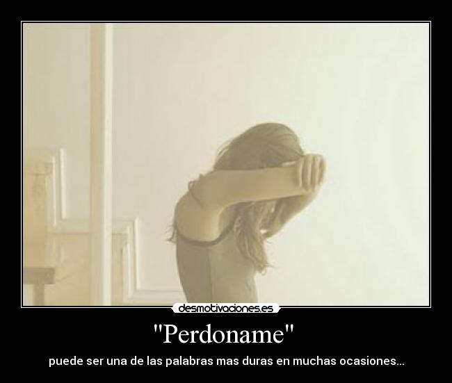 Perdoname  - puede ser una de las palabras mas duras en muchas ocasiones...
